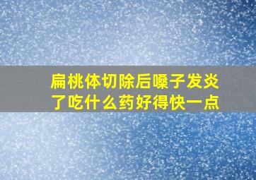 扁桃体切除后嗓子发炎了吃什么药好得快一点