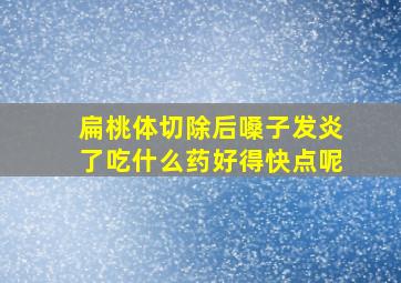 扁桃体切除后嗓子发炎了吃什么药好得快点呢