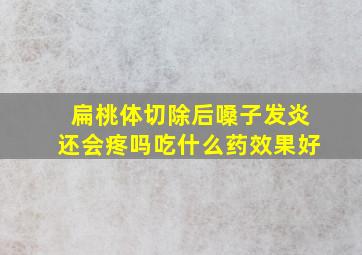 扁桃体切除后嗓子发炎还会疼吗吃什么药效果好