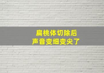 扁桃体切除后声音变细变尖了