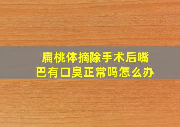 扁桃体摘除手术后嘴巴有口臭正常吗怎么办