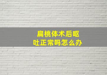 扁桃体术后呕吐正常吗怎么办