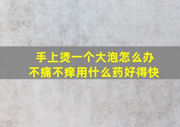 手上烫一个大泡怎么办不痛不痒用什么药好得快