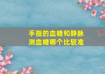 手指的血糖和静脉测血糖哪个比较准