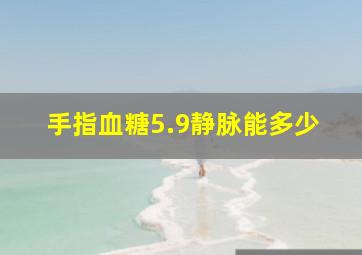 手指血糖5.9静脉能多少