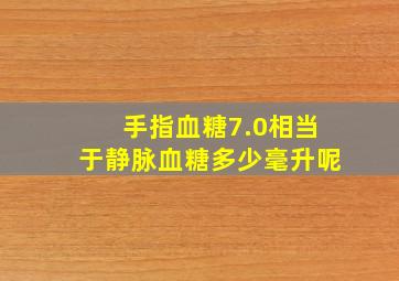 手指血糖7.0相当于静脉血糖多少毫升呢