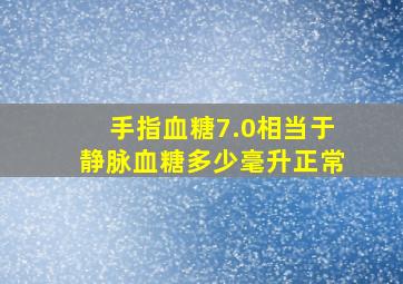 手指血糖7.0相当于静脉血糖多少毫升正常