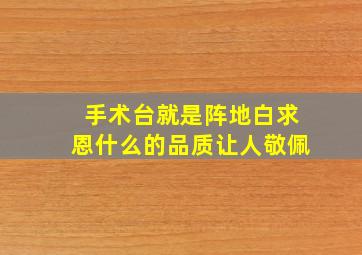 手术台就是阵地白求恩什么的品质让人敬佩