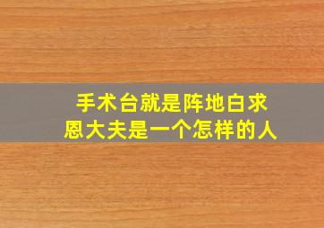 手术台就是阵地白求恩大夫是一个怎样的人