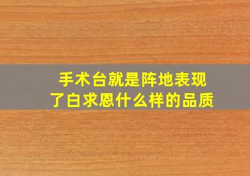 手术台就是阵地表现了白求恩什么样的品质