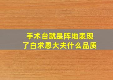 手术台就是阵地表现了白求恩大夫什么品质