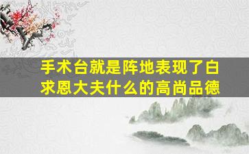 手术台就是阵地表现了白求恩大夫什么的高尚品德