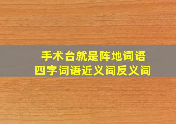 手术台就是阵地词语四字词语近义词反义词