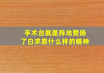 手术台就是阵地赞扬了白求恩什么样的精神