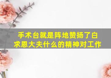 手术台就是阵地赞扬了白求恩大夫什么的精神对工作