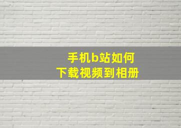 手机b站如何下载视频到相册