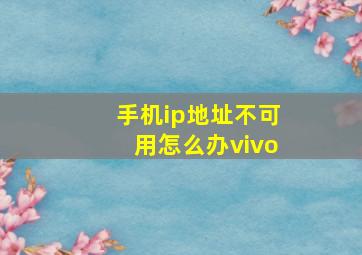 手机ip地址不可用怎么办vivo