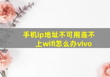 手机ip地址不可用连不上wifi怎么办vivo