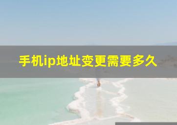 手机ip地址变更需要多久