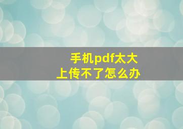 手机pdf太大上传不了怎么办