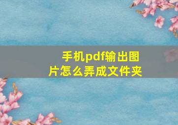 手机pdf输出图片怎么弄成文件夹