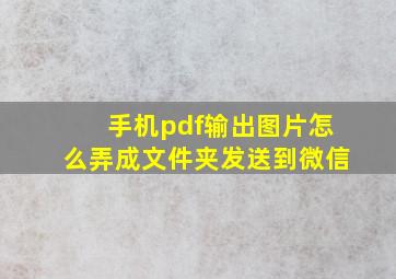 手机pdf输出图片怎么弄成文件夹发送到微信