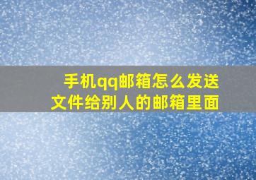 手机qq邮箱怎么发送文件给别人的邮箱里面