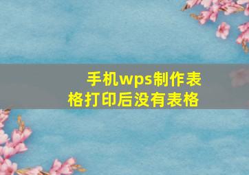 手机wps制作表格打印后没有表格