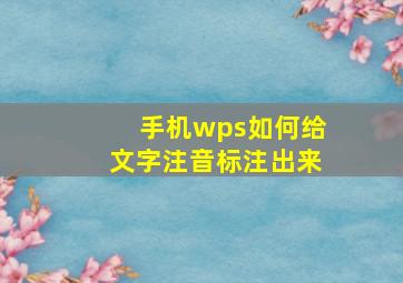 手机wps如何给文字注音标注出来