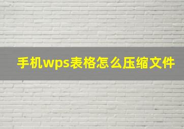 手机wps表格怎么压缩文件