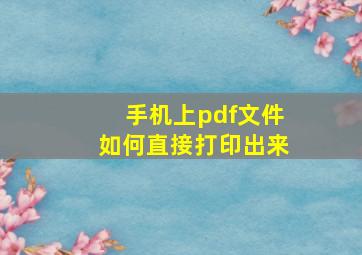 手机上pdf文件如何直接打印出来