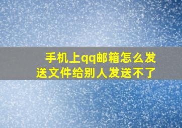 手机上qq邮箱怎么发送文件给别人发送不了