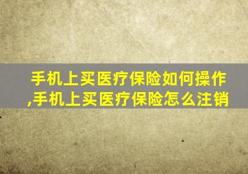 手机上买医疗保险如何操作,手机上买医疗保险怎么注销