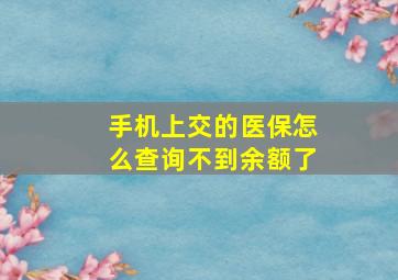 手机上交的医保怎么查询不到余额了