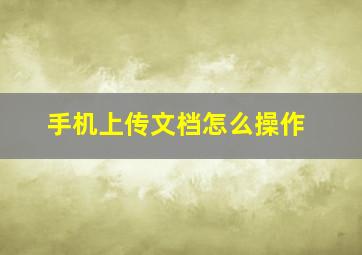 手机上传文档怎么操作