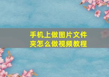 手机上做图片文件夹怎么做视频教程