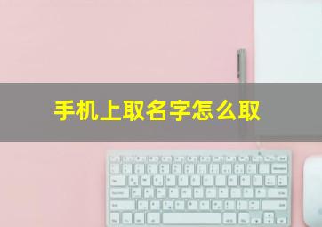 手机上取名字怎么取