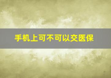 手机上可不可以交医保