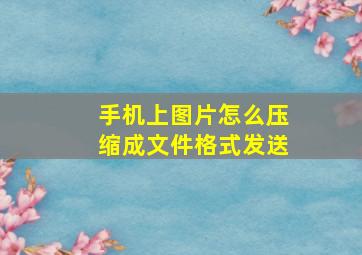 手机上图片怎么压缩成文件格式发送