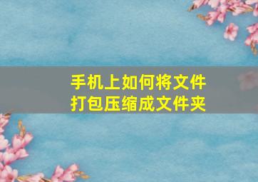 手机上如何将文件打包压缩成文件夹