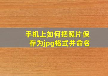 手机上如何把照片保存为jpg格式并命名