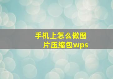 手机上怎么做图片压缩包wps