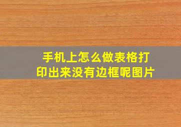 手机上怎么做表格打印出来没有边框呢图片