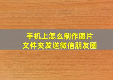 手机上怎么制作图片文件夹发送微信朋友圈