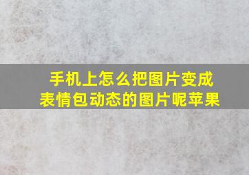 手机上怎么把图片变成表情包动态的图片呢苹果