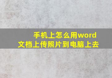 手机上怎么用word文档上传照片到电脑上去