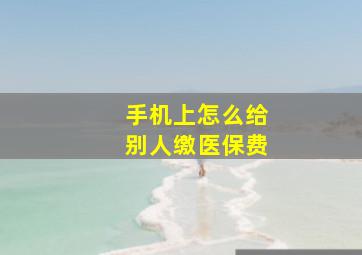 手机上怎么给别人缴医保费