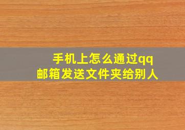 手机上怎么通过qq邮箱发送文件夹给别人