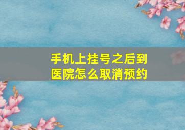 手机上挂号之后到医院怎么取消预约