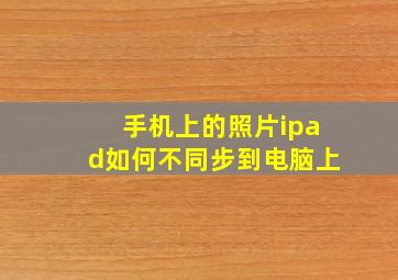 手机上的照片ipad如何不同步到电脑上